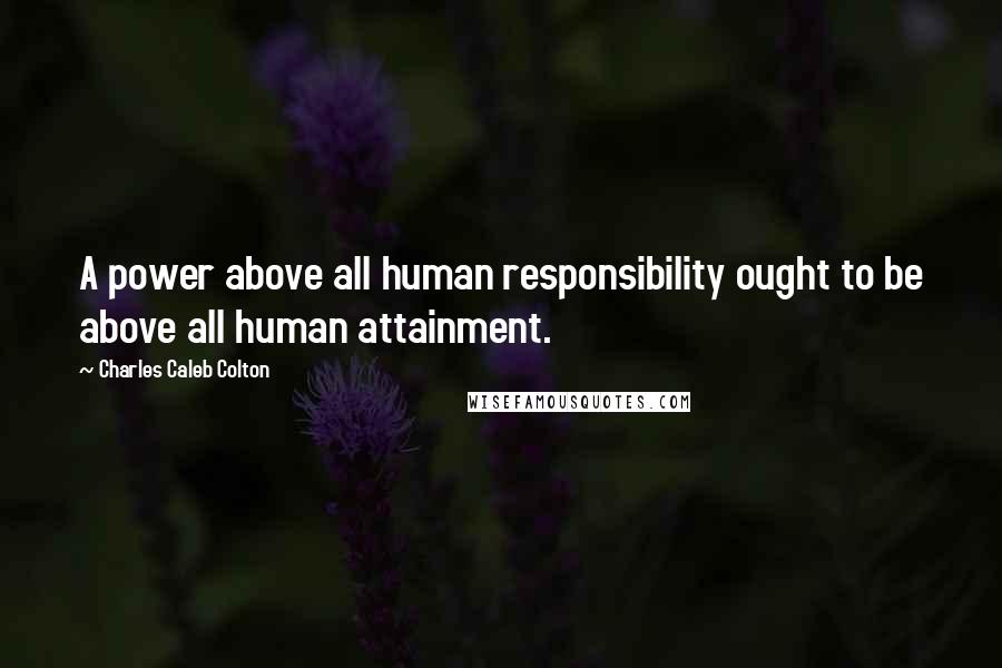 Charles Caleb Colton Quotes: A power above all human responsibility ought to be above all human attainment.