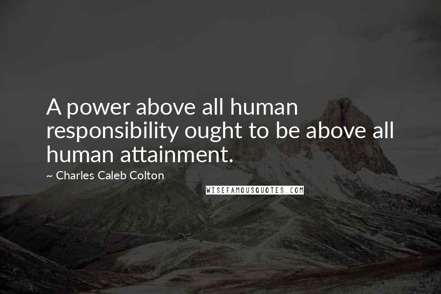 Charles Caleb Colton Quotes: A power above all human responsibility ought to be above all human attainment.