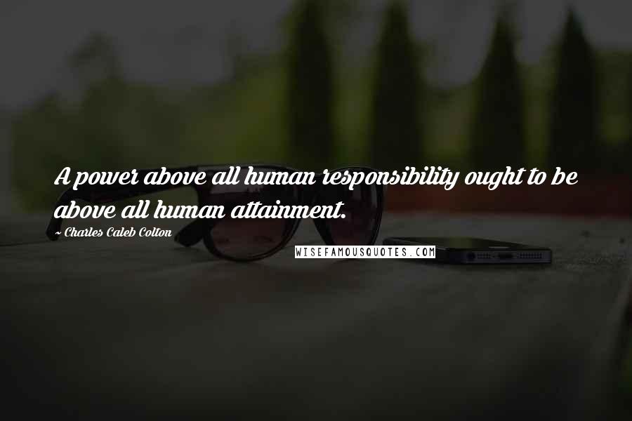 Charles Caleb Colton Quotes: A power above all human responsibility ought to be above all human attainment.