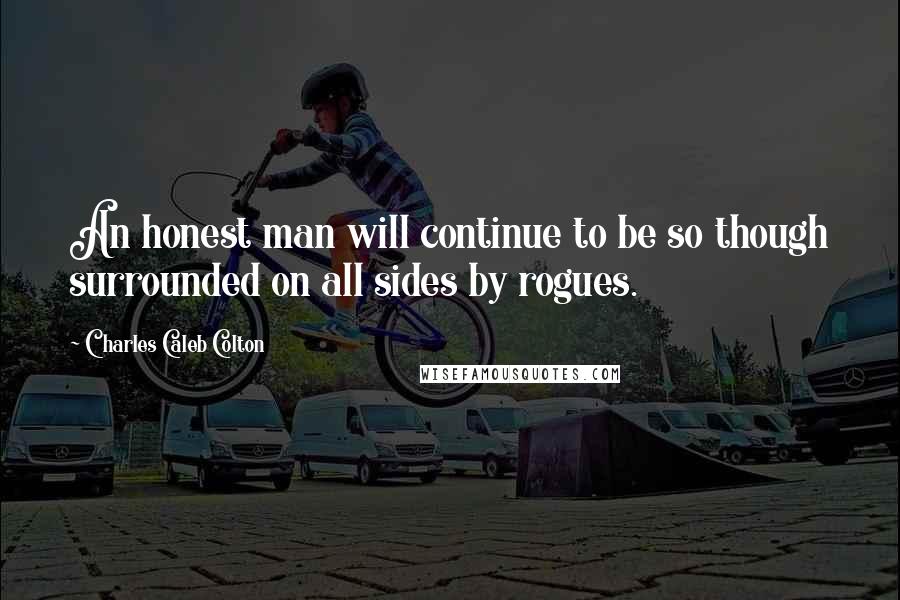 Charles Caleb Colton Quotes: An honest man will continue to be so though surrounded on all sides by rogues.