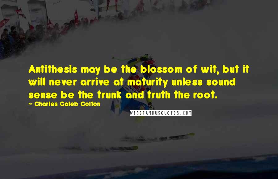 Charles Caleb Colton Quotes: Antithesis may be the blossom of wit, but it will never arrive at maturity unless sound sense be the trunk and truth the root.