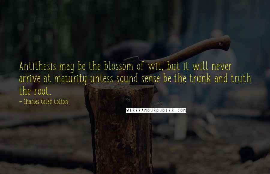 Charles Caleb Colton Quotes: Antithesis may be the blossom of wit, but it will never arrive at maturity unless sound sense be the trunk and truth the root.