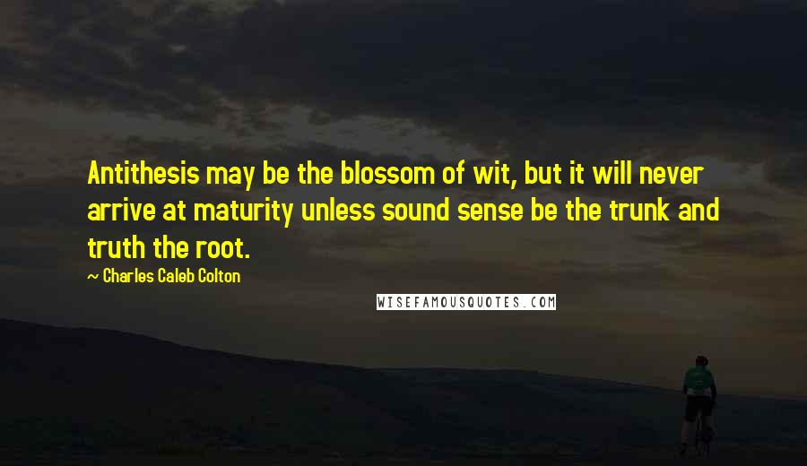 Charles Caleb Colton Quotes: Antithesis may be the blossom of wit, but it will never arrive at maturity unless sound sense be the trunk and truth the root.