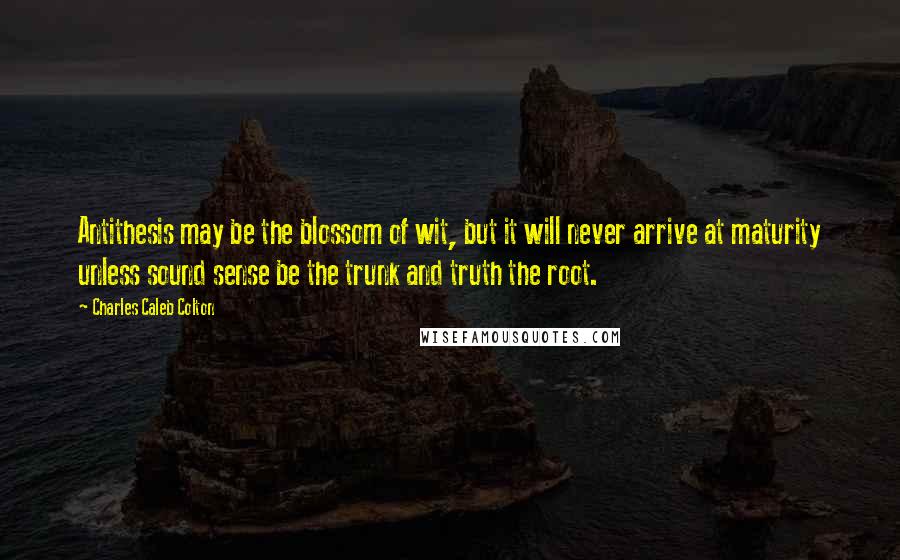 Charles Caleb Colton Quotes: Antithesis may be the blossom of wit, but it will never arrive at maturity unless sound sense be the trunk and truth the root.