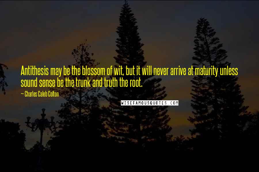 Charles Caleb Colton Quotes: Antithesis may be the blossom of wit, but it will never arrive at maturity unless sound sense be the trunk and truth the root.