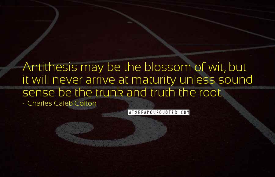 Charles Caleb Colton Quotes: Antithesis may be the blossom of wit, but it will never arrive at maturity unless sound sense be the trunk and truth the root.