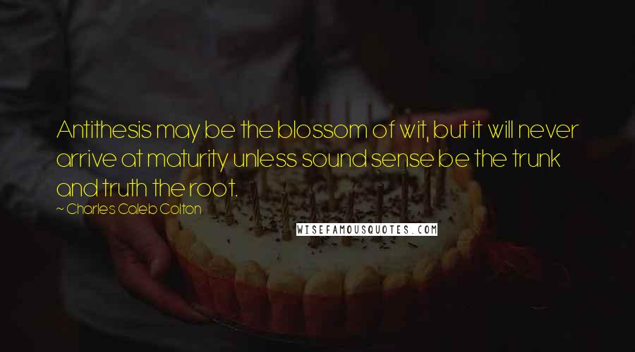 Charles Caleb Colton Quotes: Antithesis may be the blossom of wit, but it will never arrive at maturity unless sound sense be the trunk and truth the root.