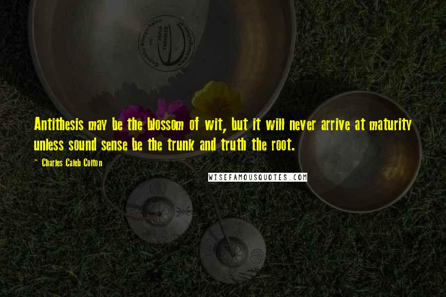 Charles Caleb Colton Quotes: Antithesis may be the blossom of wit, but it will never arrive at maturity unless sound sense be the trunk and truth the root.