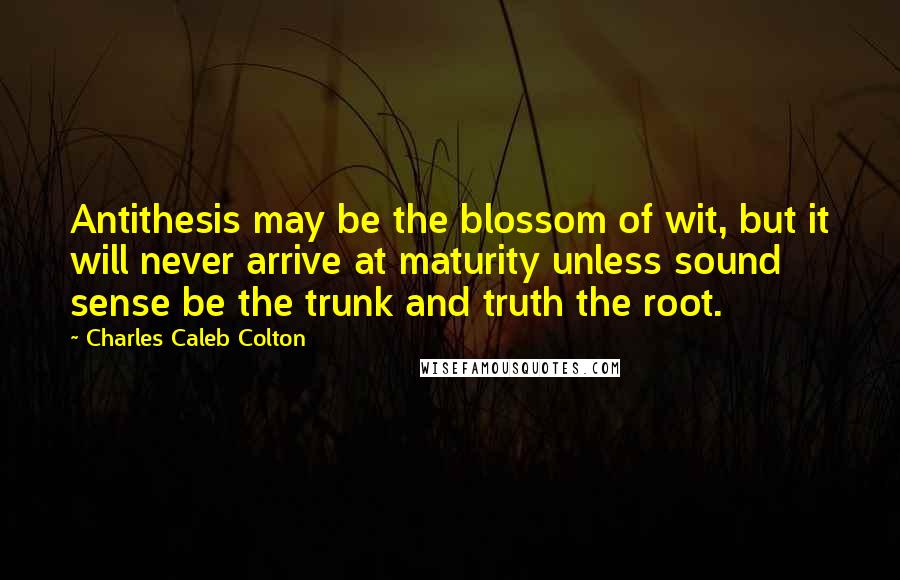 Charles Caleb Colton Quotes: Antithesis may be the blossom of wit, but it will never arrive at maturity unless sound sense be the trunk and truth the root.