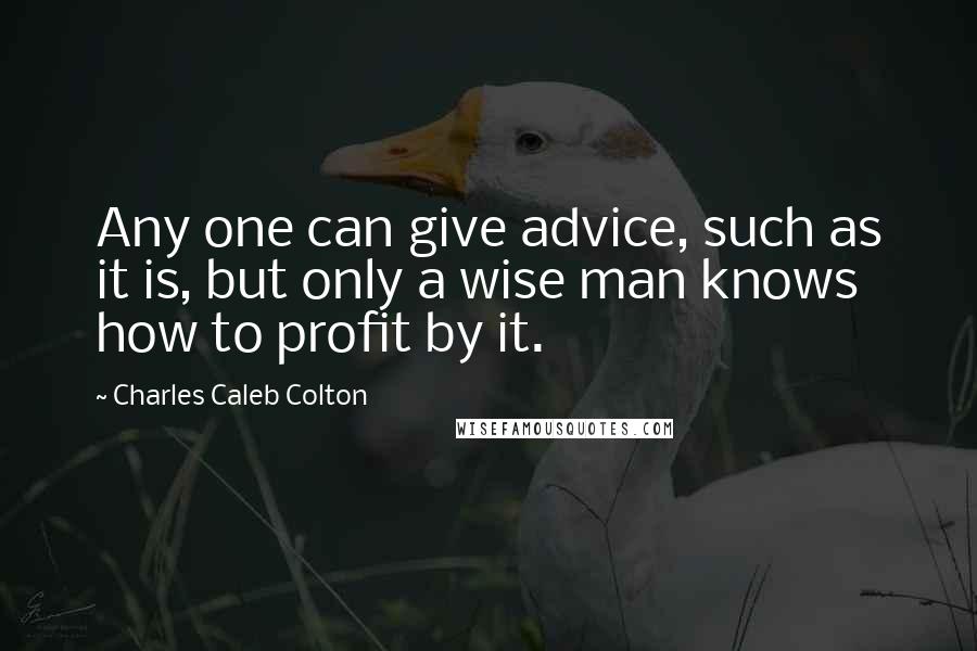 Charles Caleb Colton Quotes: Any one can give advice, such as it is, but only a wise man knows how to profit by it.