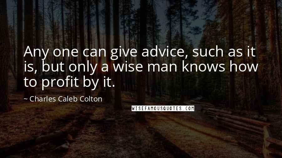 Charles Caleb Colton Quotes: Any one can give advice, such as it is, but only a wise man knows how to profit by it.