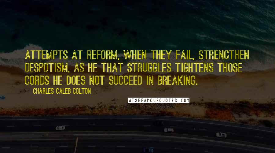 Charles Caleb Colton Quotes: Attempts at reform, when they fail, strengthen despotism, as he that struggles tightens those cords he does not succeed in breaking.