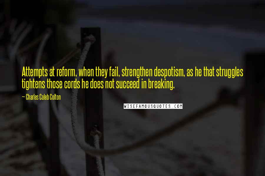 Charles Caleb Colton Quotes: Attempts at reform, when they fail, strengthen despotism, as he that struggles tightens those cords he does not succeed in breaking.