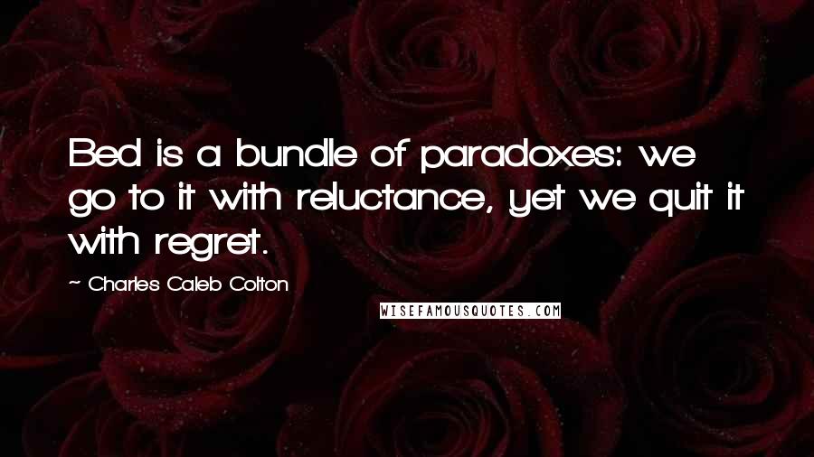 Charles Caleb Colton Quotes: Bed is a bundle of paradoxes: we go to it with reluctance, yet we quit it with regret.