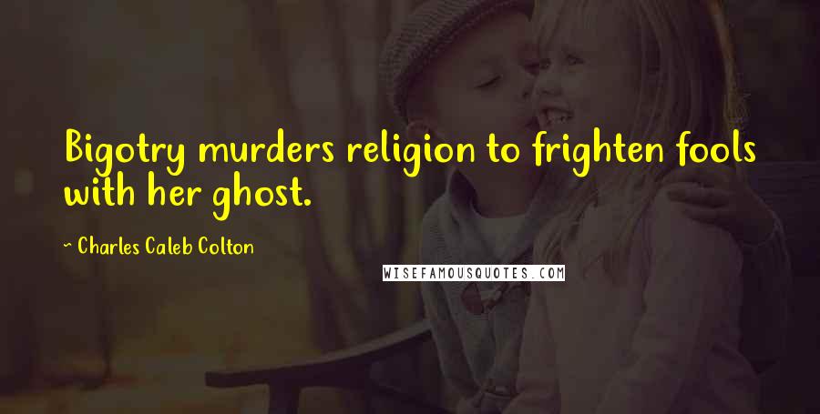 Charles Caleb Colton Quotes: Bigotry murders religion to frighten fools with her ghost.