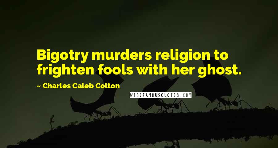 Charles Caleb Colton Quotes: Bigotry murders religion to frighten fools with her ghost.