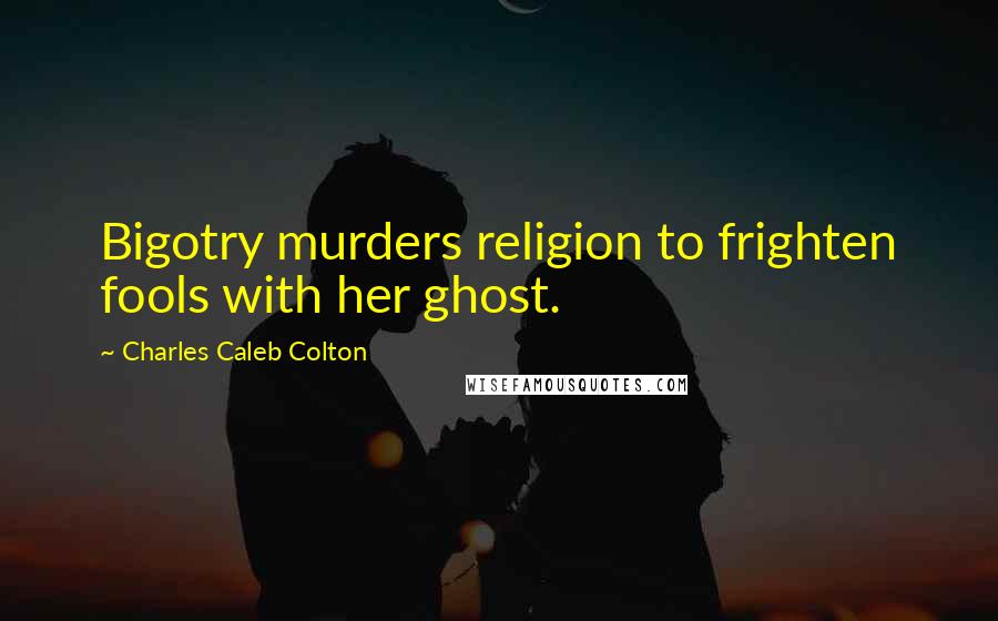 Charles Caleb Colton Quotes: Bigotry murders religion to frighten fools with her ghost.