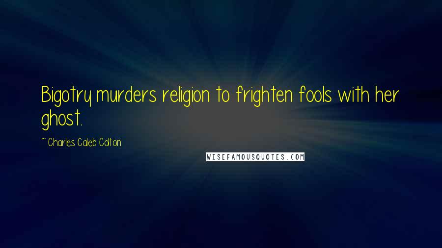 Charles Caleb Colton Quotes: Bigotry murders religion to frighten fools with her ghost.