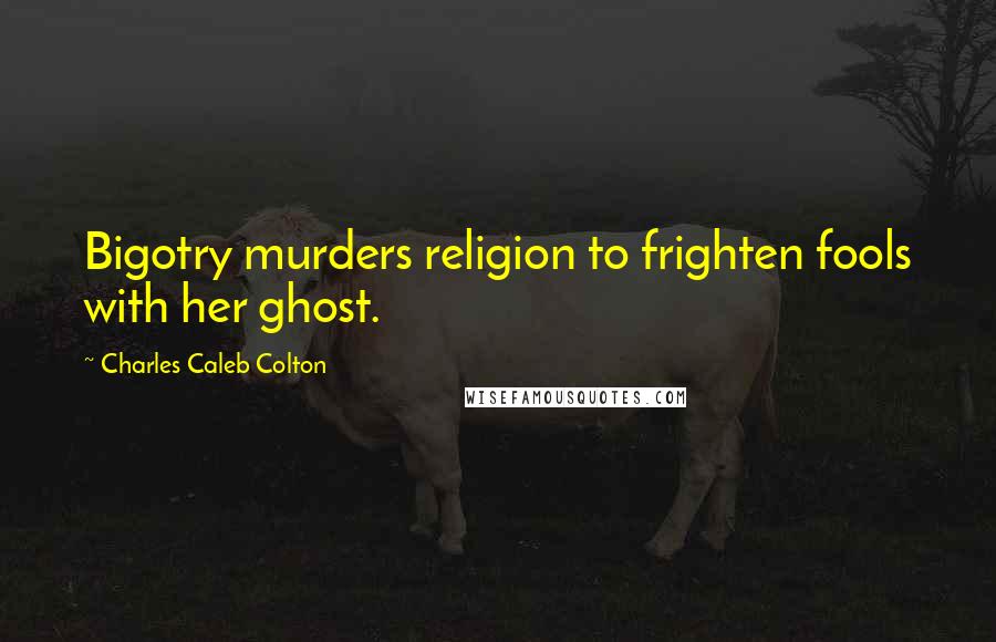 Charles Caleb Colton Quotes: Bigotry murders religion to frighten fools with her ghost.