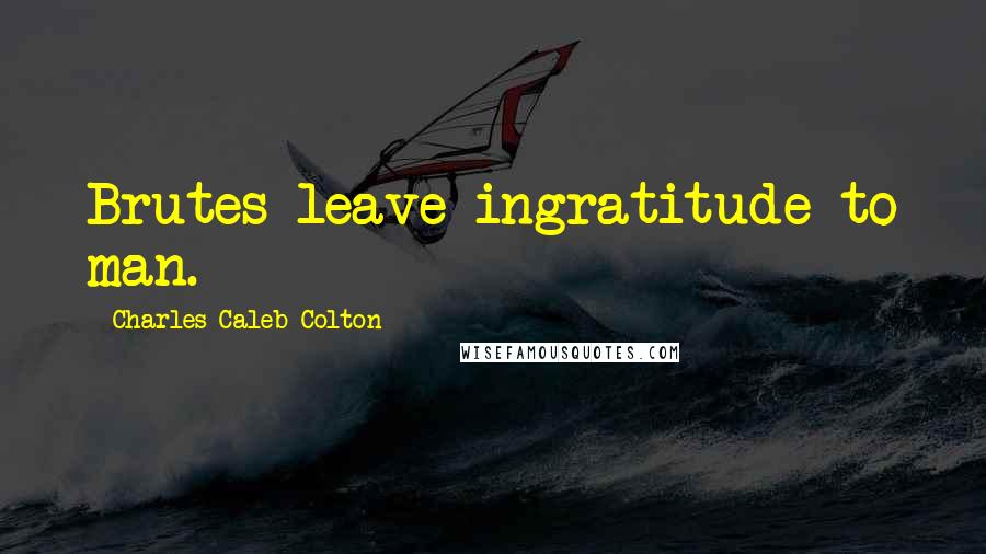 Charles Caleb Colton Quotes: Brutes leave ingratitude to man.