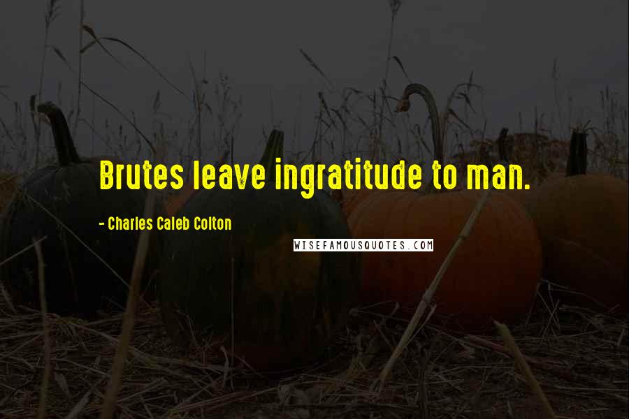 Charles Caleb Colton Quotes: Brutes leave ingratitude to man.