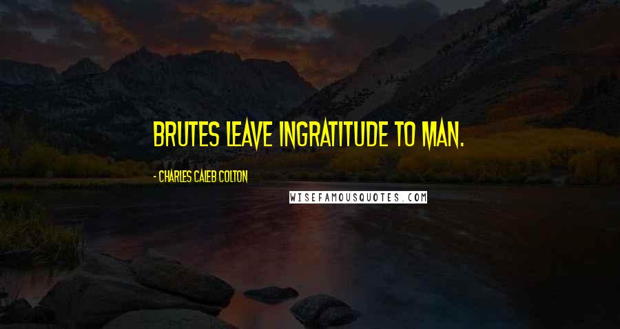 Charles Caleb Colton Quotes: Brutes leave ingratitude to man.