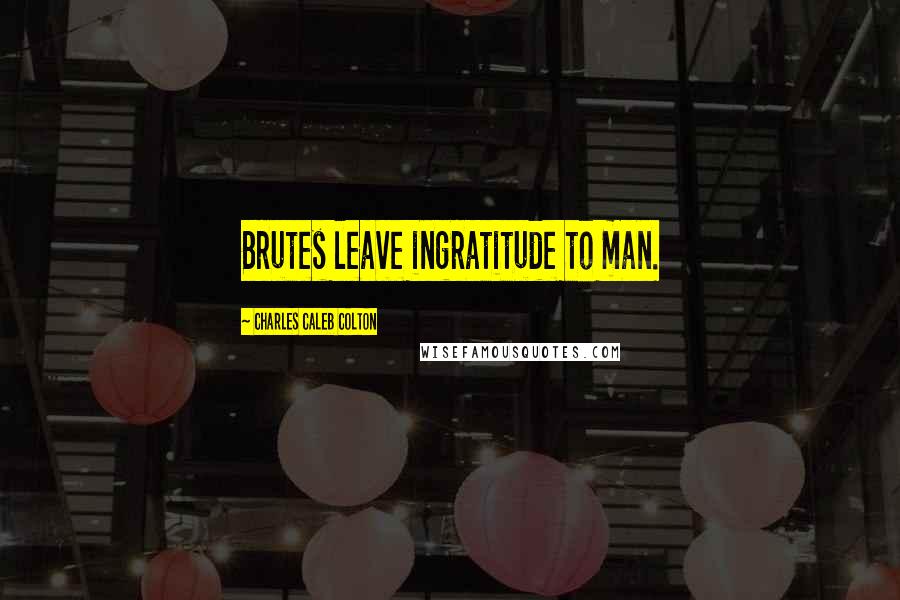 Charles Caleb Colton Quotes: Brutes leave ingratitude to man.