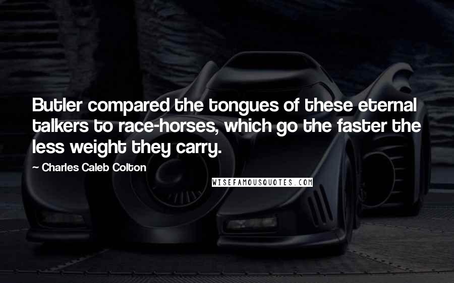 Charles Caleb Colton Quotes: Butler compared the tongues of these eternal talkers to race-horses, which go the faster the less weight they carry.