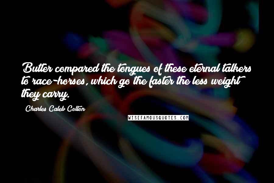 Charles Caleb Colton Quotes: Butler compared the tongues of these eternal talkers to race-horses, which go the faster the less weight they carry.