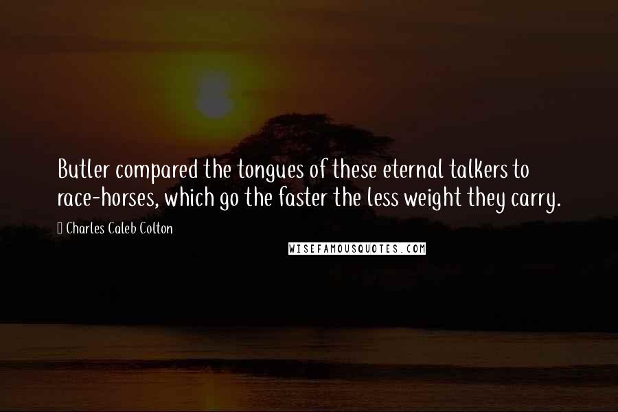 Charles Caleb Colton Quotes: Butler compared the tongues of these eternal talkers to race-horses, which go the faster the less weight they carry.