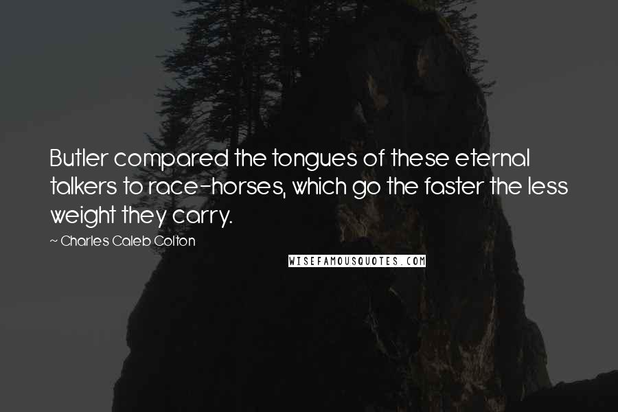 Charles Caleb Colton Quotes: Butler compared the tongues of these eternal talkers to race-horses, which go the faster the less weight they carry.
