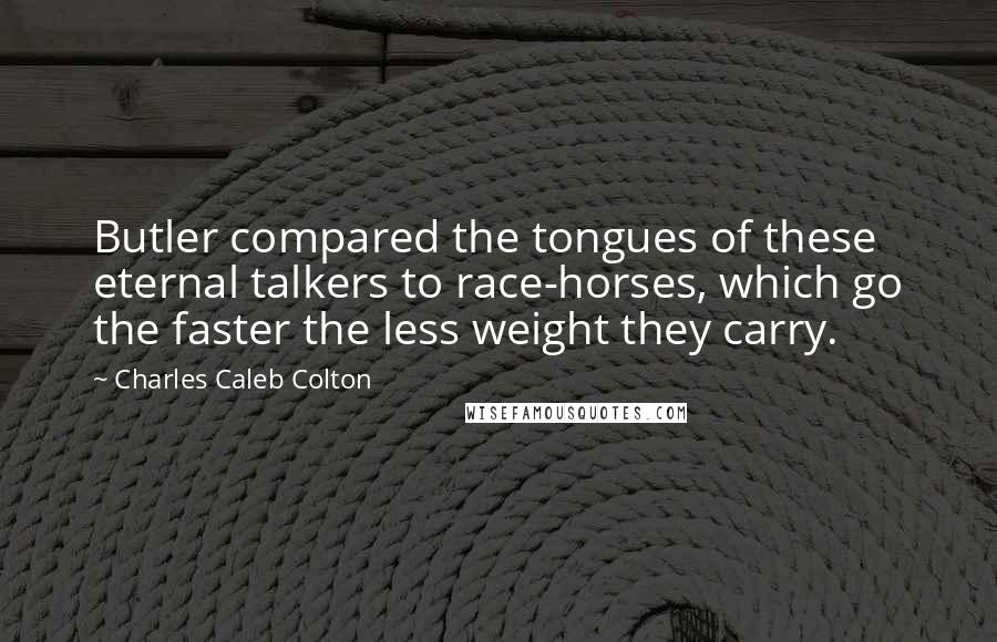 Charles Caleb Colton Quotes: Butler compared the tongues of these eternal talkers to race-horses, which go the faster the less weight they carry.