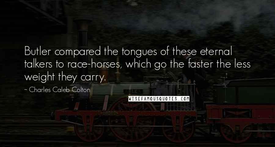 Charles Caleb Colton Quotes: Butler compared the tongues of these eternal talkers to race-horses, which go the faster the less weight they carry.