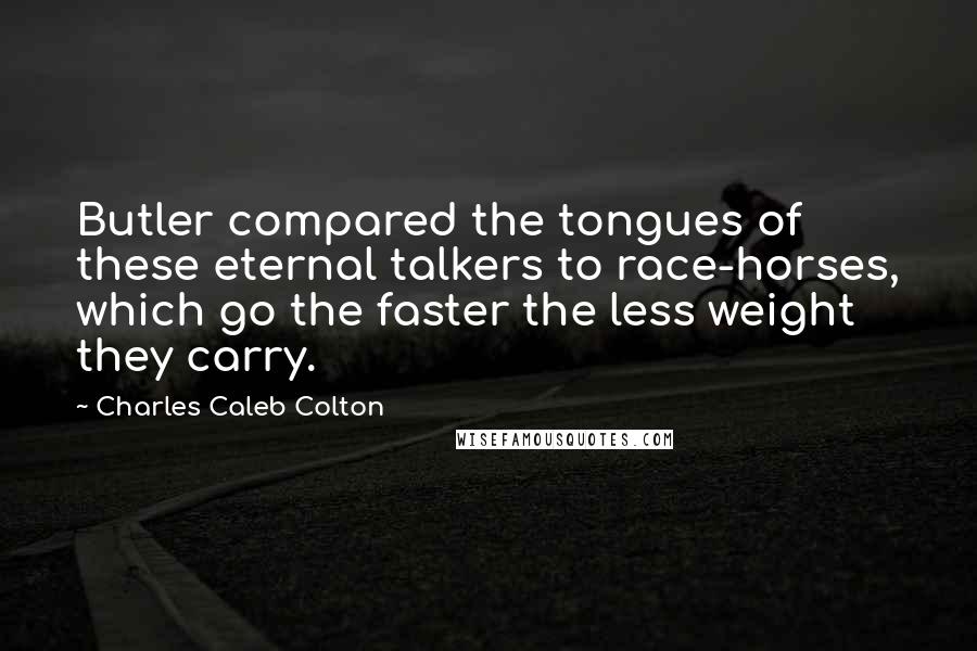 Charles Caleb Colton Quotes: Butler compared the tongues of these eternal talkers to race-horses, which go the faster the less weight they carry.