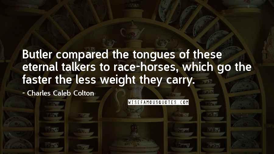 Charles Caleb Colton Quotes: Butler compared the tongues of these eternal talkers to race-horses, which go the faster the less weight they carry.