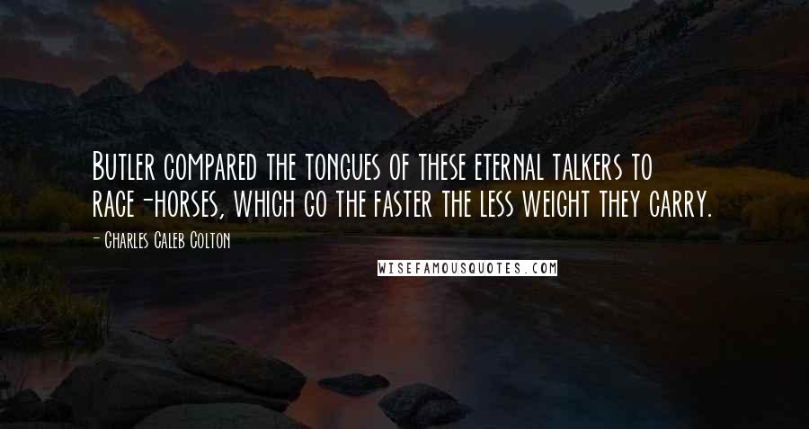 Charles Caleb Colton Quotes: Butler compared the tongues of these eternal talkers to race-horses, which go the faster the less weight they carry.