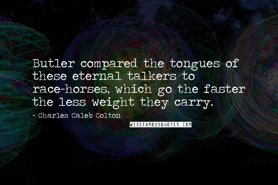 Charles Caleb Colton Quotes: Butler compared the tongues of these eternal talkers to race-horses, which go the faster the less weight they carry.