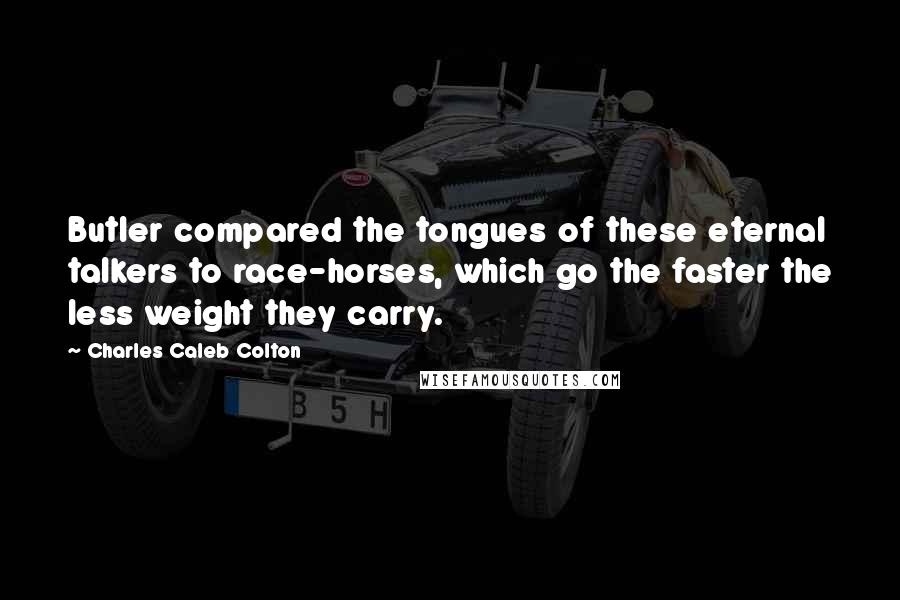 Charles Caleb Colton Quotes: Butler compared the tongues of these eternal talkers to race-horses, which go the faster the less weight they carry.