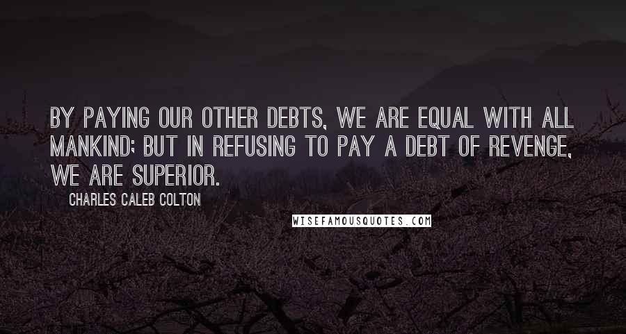 Charles Caleb Colton Quotes: By paying our other debts, we are equal with all mankind; but in refusing to pay a debt of revenge, we are superior.