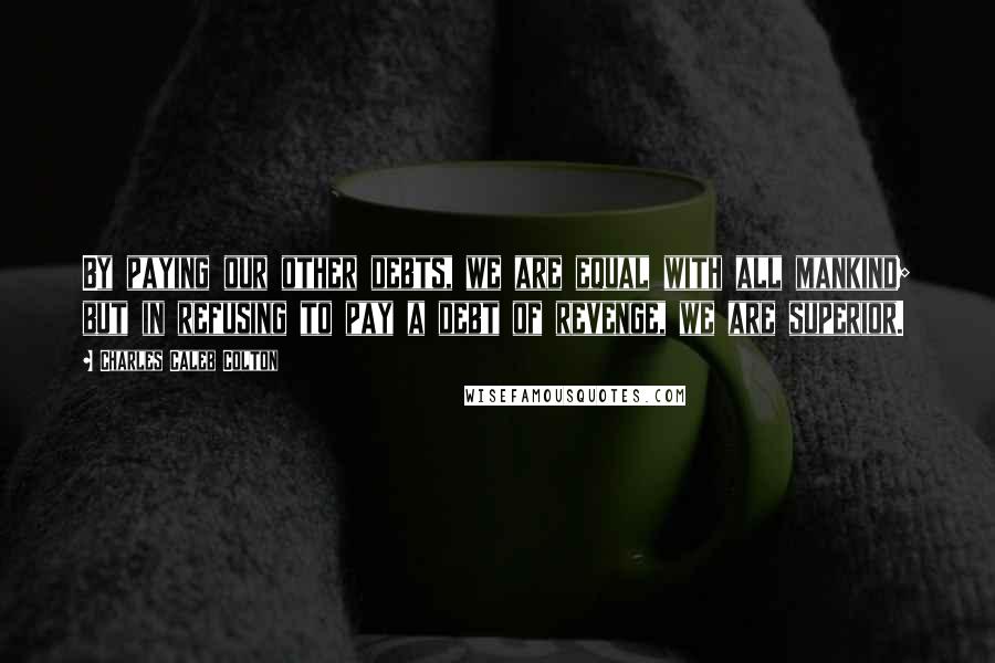 Charles Caleb Colton Quotes: By paying our other debts, we are equal with all mankind; but in refusing to pay a debt of revenge, we are superior.