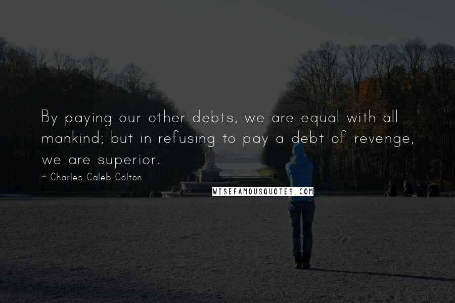 Charles Caleb Colton Quotes: By paying our other debts, we are equal with all mankind; but in refusing to pay a debt of revenge, we are superior.