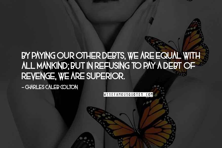 Charles Caleb Colton Quotes: By paying our other debts, we are equal with all mankind; but in refusing to pay a debt of revenge, we are superior.