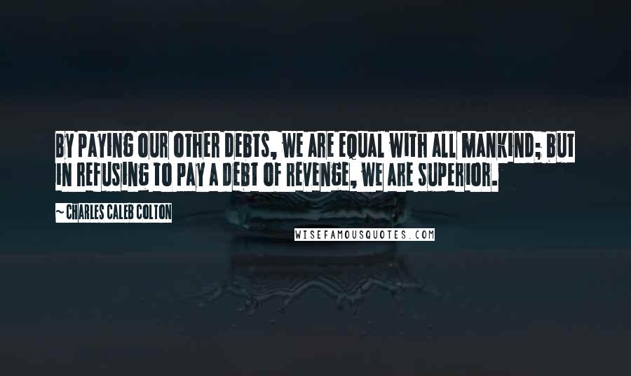 Charles Caleb Colton Quotes: By paying our other debts, we are equal with all mankind; but in refusing to pay a debt of revenge, we are superior.