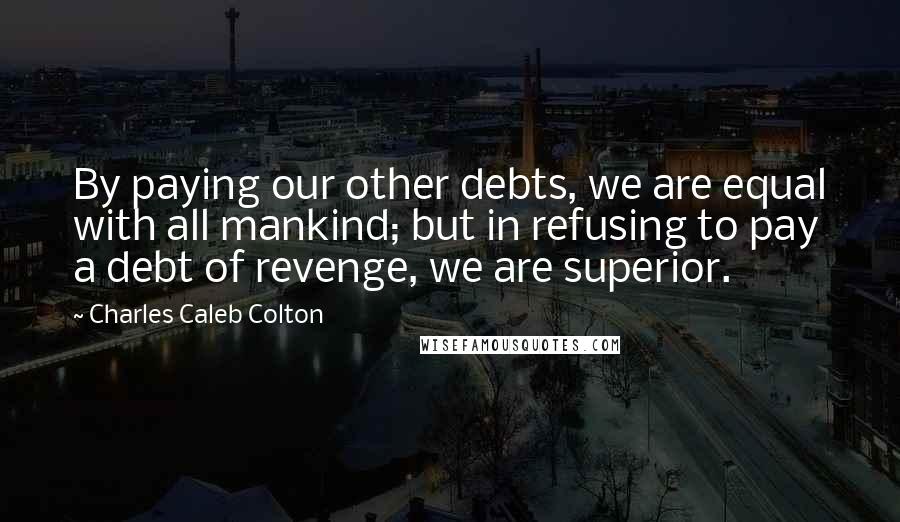 Charles Caleb Colton Quotes: By paying our other debts, we are equal with all mankind; but in refusing to pay a debt of revenge, we are superior.