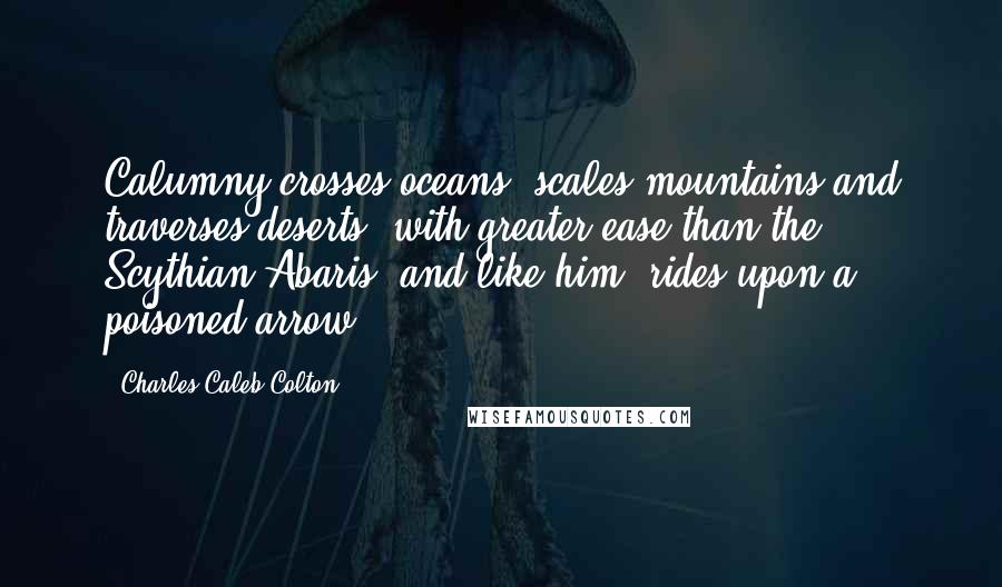 Charles Caleb Colton Quotes: Calumny crosses oceans, scales mountains and traverses deserts, with greater ease than the Scythian Abaris, and like him, rides upon a poisoned arrow.