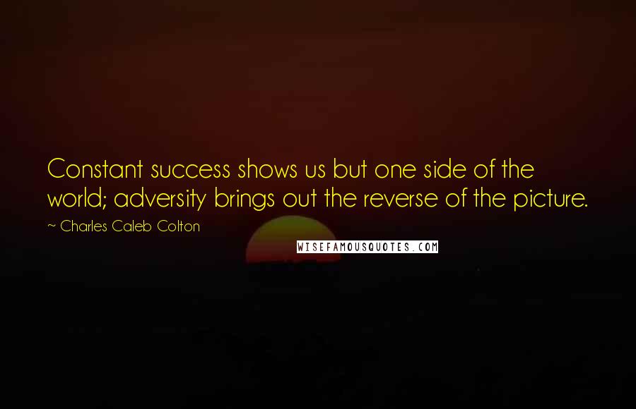 Charles Caleb Colton Quotes: Constant success shows us but one side of the world; adversity brings out the reverse of the picture.