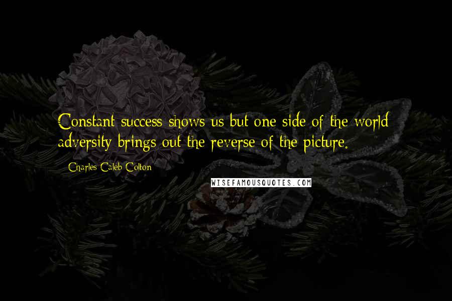 Charles Caleb Colton Quotes: Constant success shows us but one side of the world; adversity brings out the reverse of the picture.