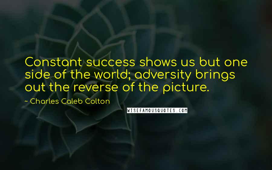 Charles Caleb Colton Quotes: Constant success shows us but one side of the world; adversity brings out the reverse of the picture.