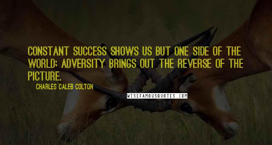 Charles Caleb Colton Quotes: Constant success shows us but one side of the world; adversity brings out the reverse of the picture.