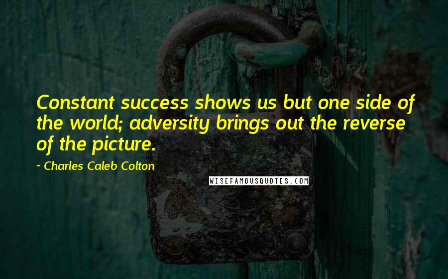 Charles Caleb Colton Quotes: Constant success shows us but one side of the world; adversity brings out the reverse of the picture.